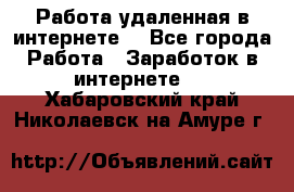 Работа удаленная в интернете  - Все города Работа » Заработок в интернете   . Хабаровский край,Николаевск-на-Амуре г.